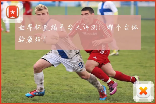 世界杯直播平台大评测：哪个台体验最好？