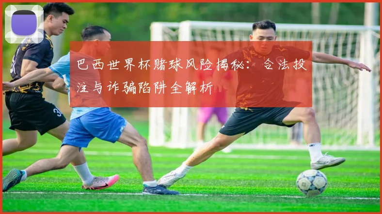 巴西世界杯赌球风险揭秘：合法投注与诈骗陷阱全解析