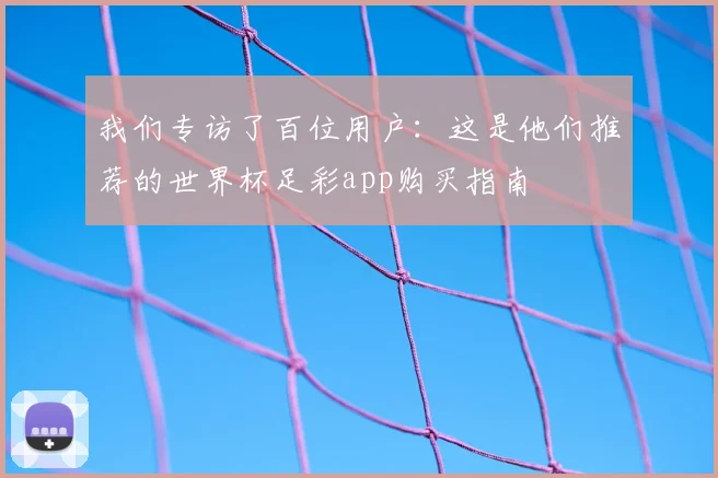 我们专访了百位用户：这是他们推荐的世界杯足彩app购买指南