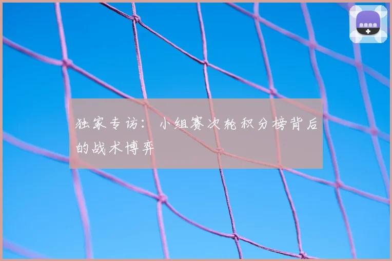独家专访：小组赛次轮积分榜背后的战术博弈