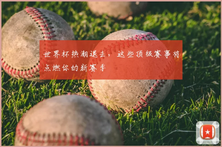 世界杯热潮退去，这些顶级赛事将点燃你的新赛季