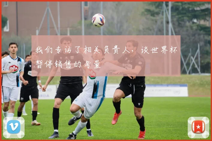 我们专访了相关负责人，谈世界杯暂停销售的考量