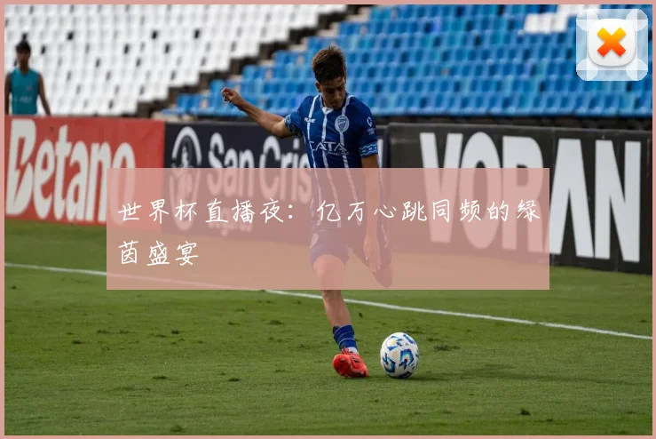 世界杯直播夜：亿万心跳同频的绿茵盛宴