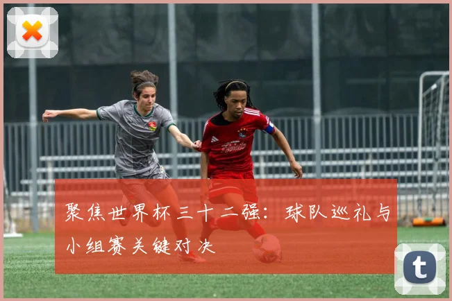 聚焦世界杯三十二强:球队巡礼与小组赛关键对决