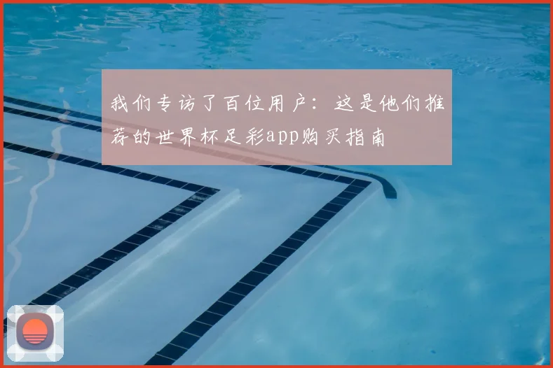 我们专访了百位用户：这是他们推荐的世界杯足彩app购买指南