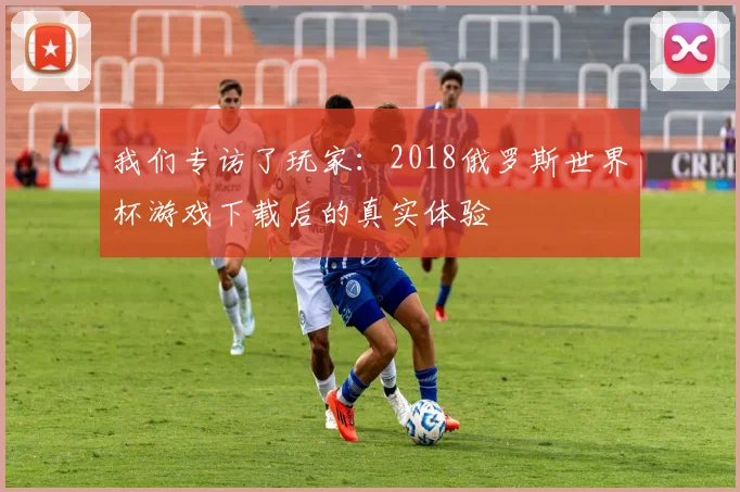 我们专访了玩家：2018俄罗斯世界杯游戏下载后的真实体验