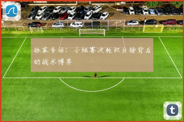 独家专访：小组赛次轮积分榜背后的战术博弈