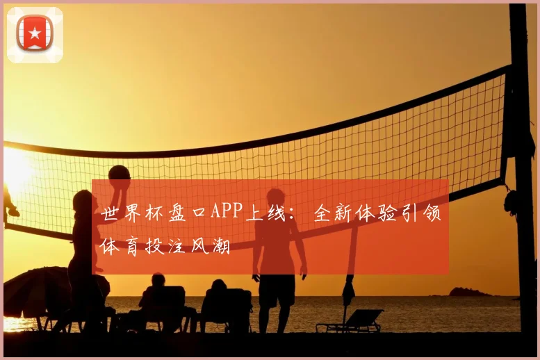 世界杯盘口APP上线：全新体验引领体育投注风潮