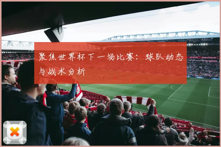 聚焦世界杯下一场比赛:球队动态与战术分析
