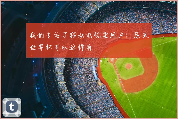 我们专访了移动电视盒用户：原来世界杯可以这样看
