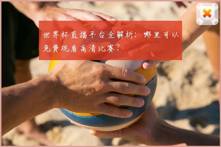 世界杯直播平台全解析：哪里可以免费观看高清比赛？