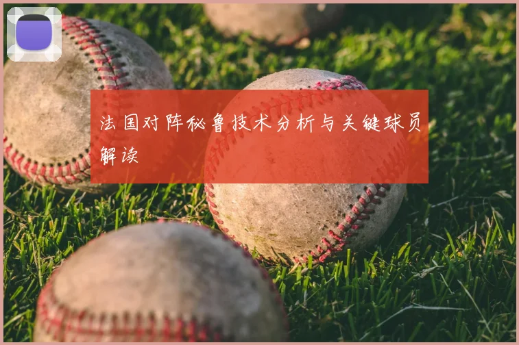 法国对阵秘鲁技术分析与关键球员解读
