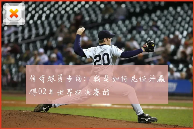 传奇球员专访：我是如何见证并赢得02年世界杯决赛的