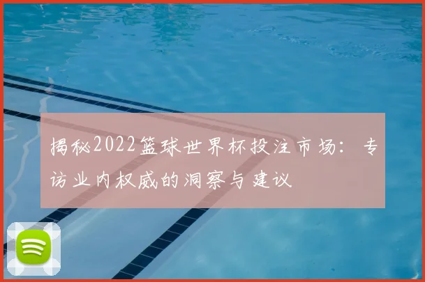 揭秘2022篮球世界杯投注市场:专访业内权威的洞察与建议