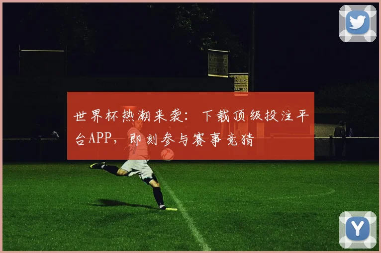世界杯热潮来袭：下载顶级投注平台APP，即刻参与赛事竞猜