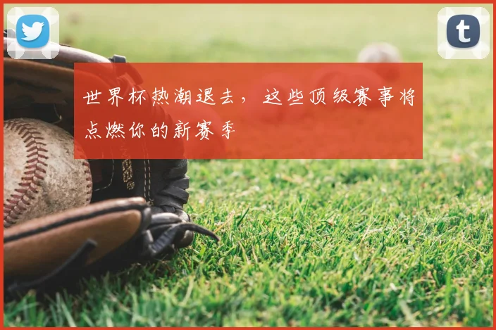 世界杯热潮退去，这些顶级赛事将点燃你的新赛季