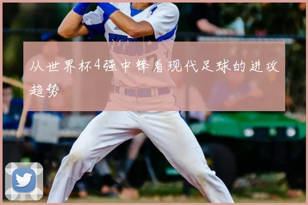 从世界杯4强中锋看现代足球的进攻趋势