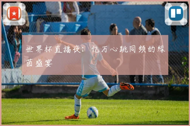 世界杯直播夜：亿万心跳同频的绿茵盛宴