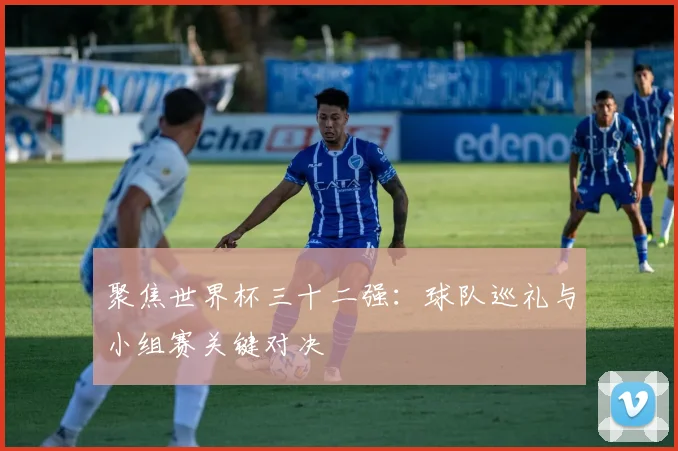 聚焦世界杯三十二强:球队巡礼与小组赛关键对决