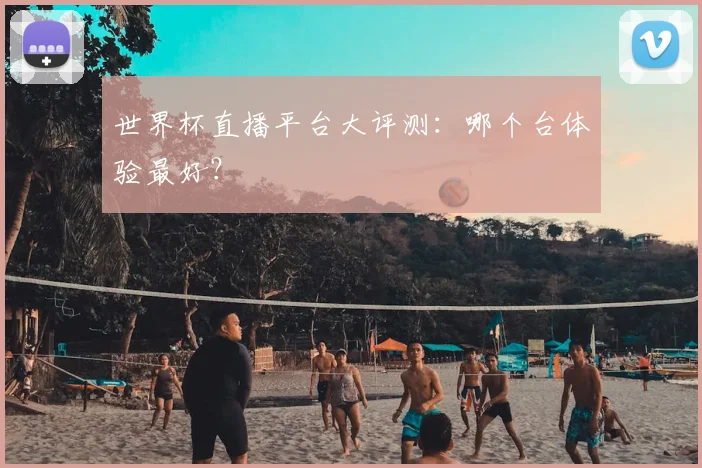 世界杯直播平台大评测：哪个台体验最好？
