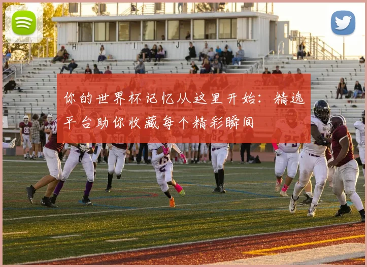 你的世界杯记忆从这里开始：精选平台助你收藏每个精彩瞬间