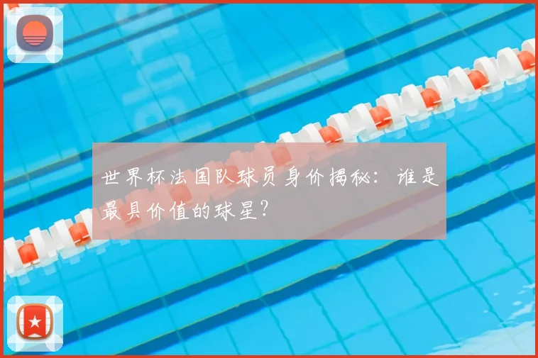 世界杯法国队球员身价揭秘：谁是最具价值的球星？