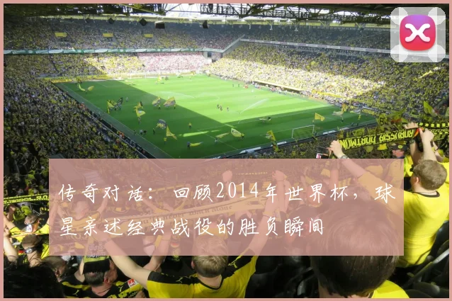 传奇对话：回顾2014年世界杯，球星亲述经典战役的胜负瞬间