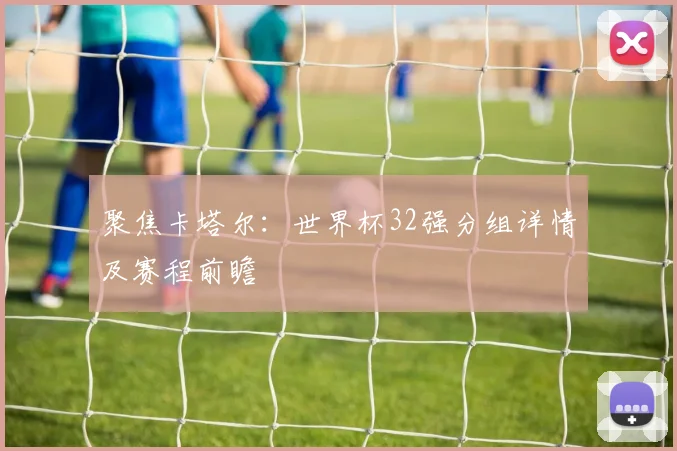 聚焦卡塔尔:世界杯32强分组详情及赛程前瞻
