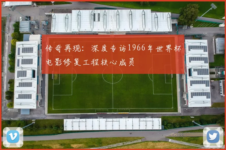 传奇再现：深度专访1966年世界杯电影修复工程核心成员