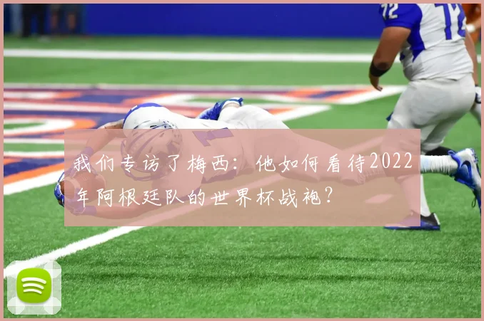 我们专访了梅西：他如何看待2022年阿根廷队的世界杯战袍？