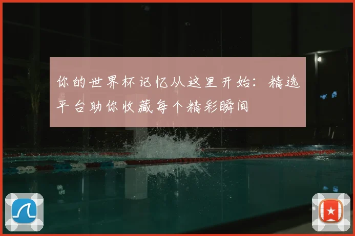 你的世界杯记忆从这里开始：精选平台助你收藏每个精彩瞬间