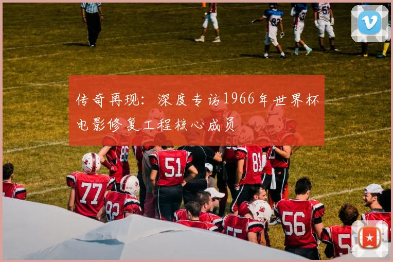 传奇再现：深度专访1966年世界杯电影修复工程核心成员