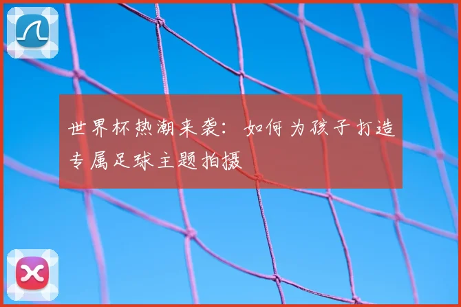世界杯热潮来袭：如何为孩子打造专属足球主题拍摄