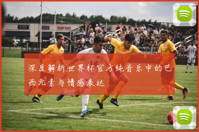 深度解析世界杯官方纯音乐中的巴西元素与情感表达