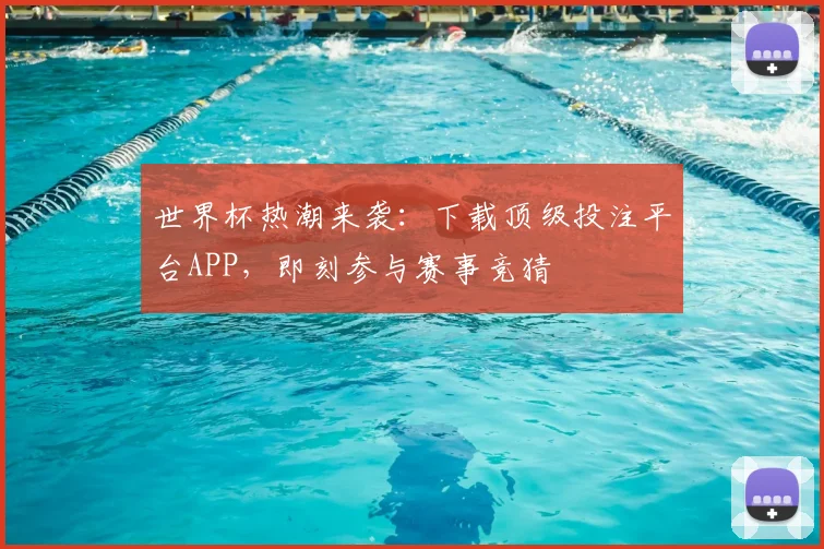 世界杯热潮来袭：下载顶级投注平台APP，即刻参与赛事竞猜