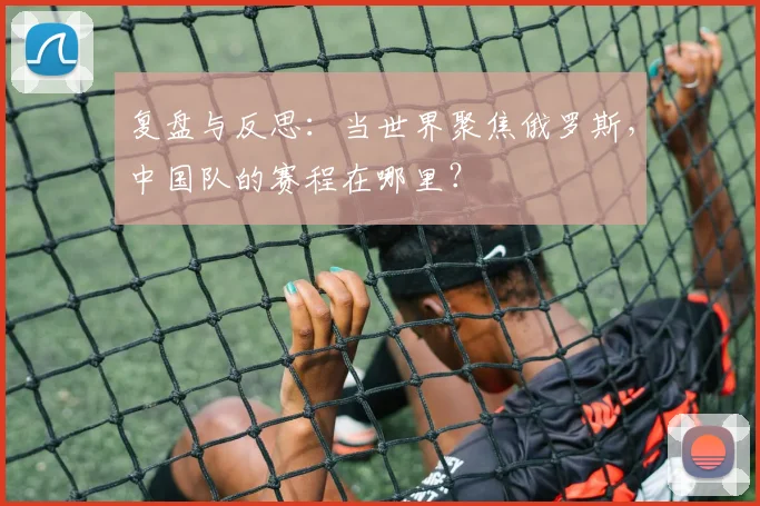 复盘与反思：当世界聚焦俄罗斯，中国队的赛程在哪里？