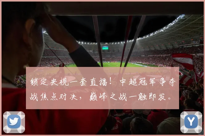 锁定央视一套直播！中超冠军争夺战焦点对决，巅峰之战一触即发。