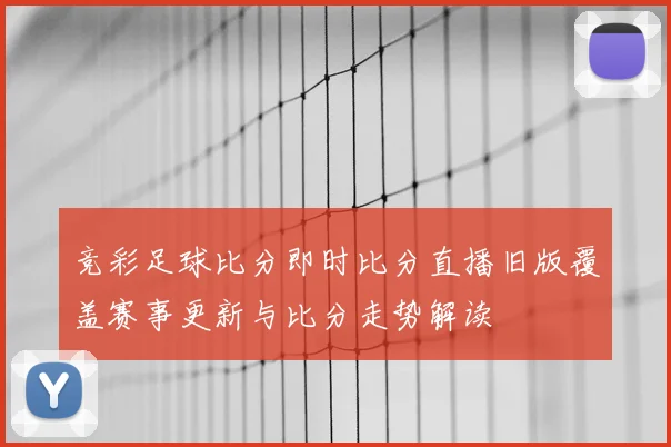 竞彩足球比分即时比分直播旧版覆盖赛事更新与比分走势解读
