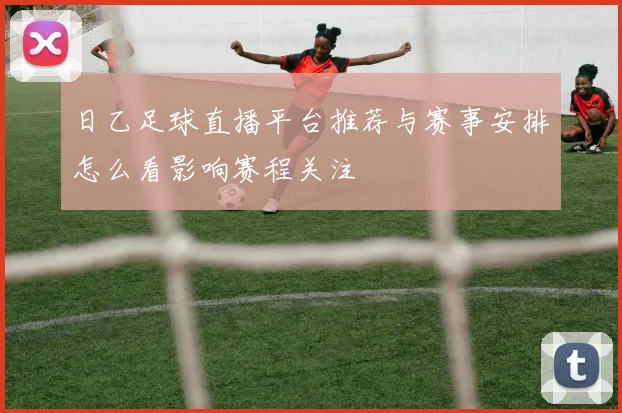 日乙足球直播平台推荐与赛事安排怎么看影响赛程关注