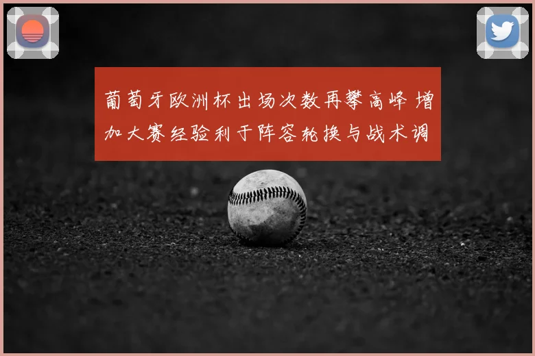 葡萄牙欧洲杯出场次数再攀高峰 增加大赛经验利于阵容轮换与战术调整