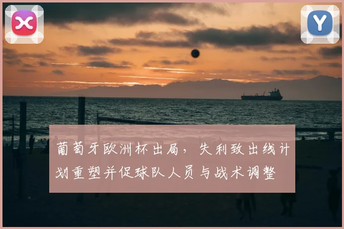 葡萄牙欧洲杯出局，失利致出线计划重塑并促球队人员与战术调整