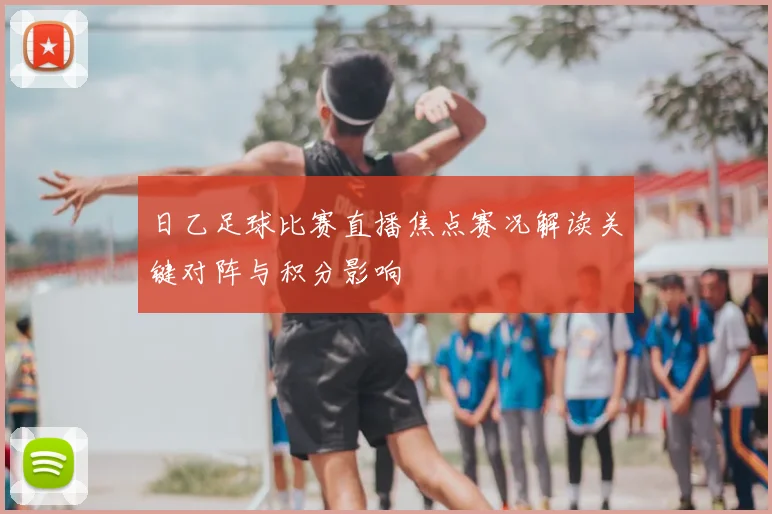 日乙足球比赛直播焦点赛况解读关键对阵与积分影响