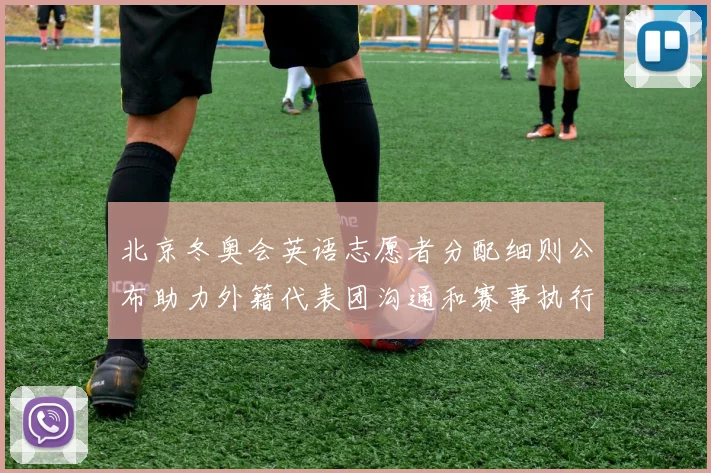 北京冬奥会英语志愿者分配细则公布助力外籍代表团沟通和赛事执行