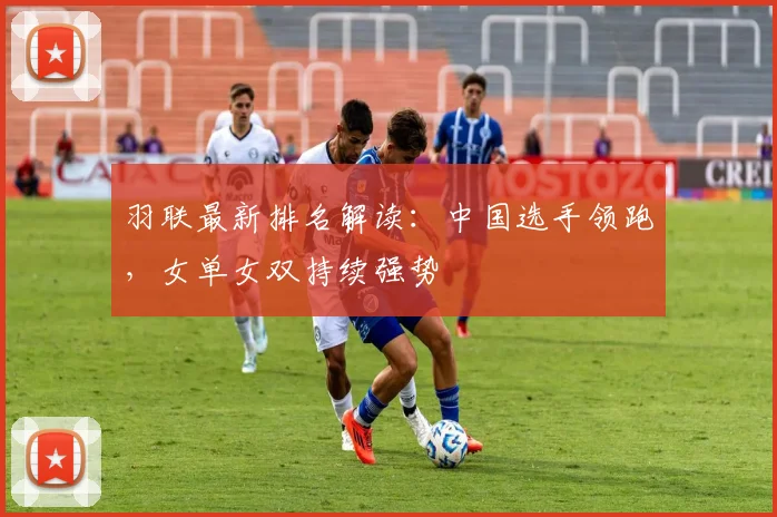 羽联最新排名解读：中国选手领跑，女单女双持续强势